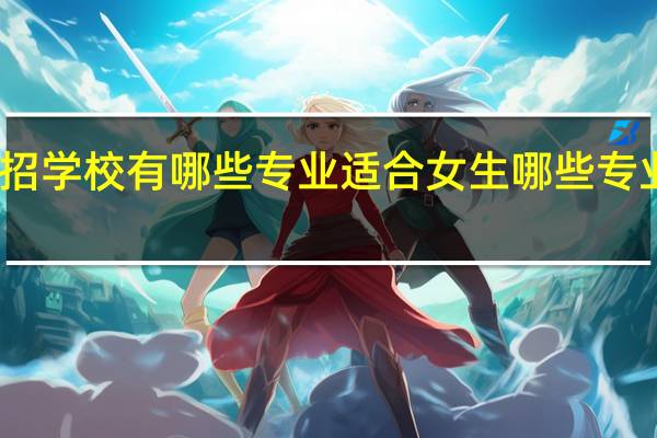 单招学校有哪些专业适合女生 哪些专业就业好