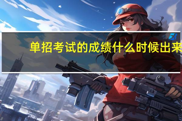 单招考试的成绩什么时候出来