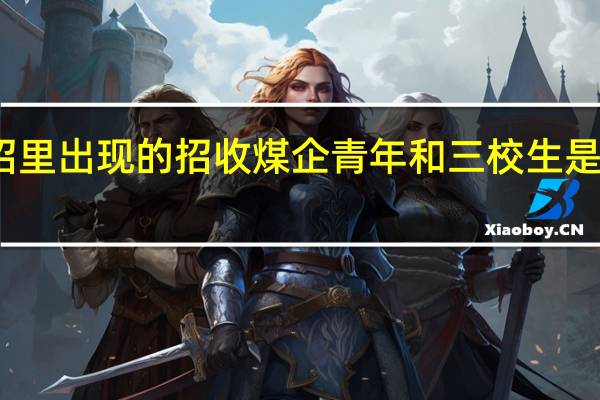 单招里出现的招收煤企青年和三校生是什么意思