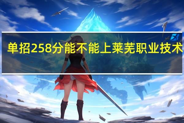 单招258分能不能上莱芜职业技术学院
