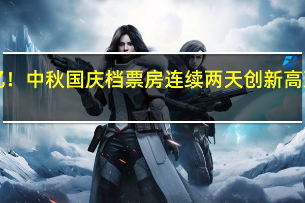 单日超4亿！中秋国庆档票房连续两天创新高 到底什么情况嘞