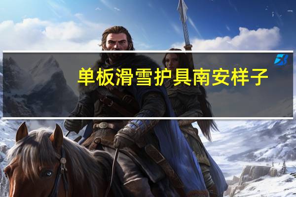 单板滑雪护具南安样子（单板滑雪护具）