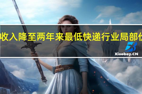 单票收入降至两年来最低快递行业局部价格战持续