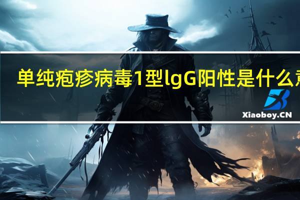 单纯疱疹病毒1型lgG阳性是什么意思(单纯疱疹病毒1型)