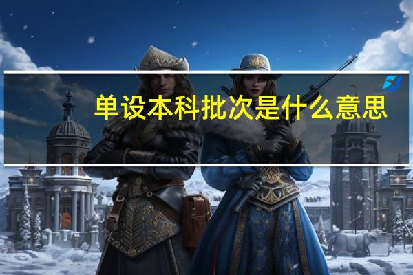 单设本科批次是什么意思，分A、B段吗