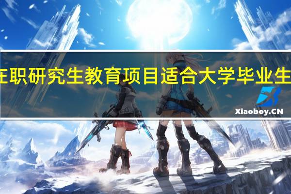 单证在职研究生教育项目适合大学毕业生报名进修吗