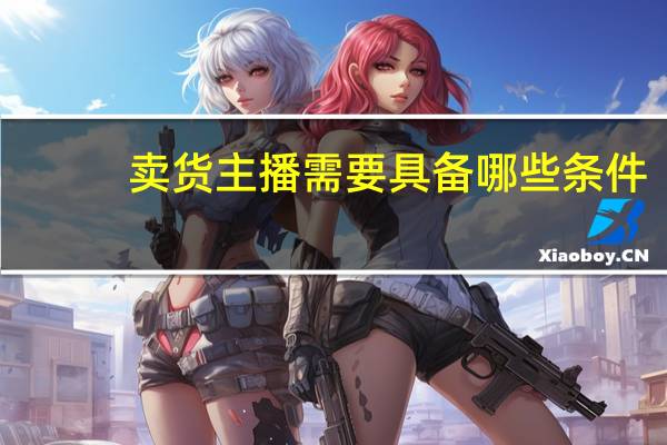 卖货主播需要具备哪些条件