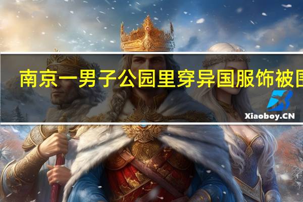 南京一男子公园里穿异国服饰被围住　