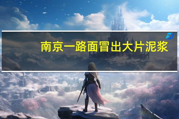 南京一路面冒出大片泥浆？官方：地铁线路施工泡沫剂通过地勘孔溢出