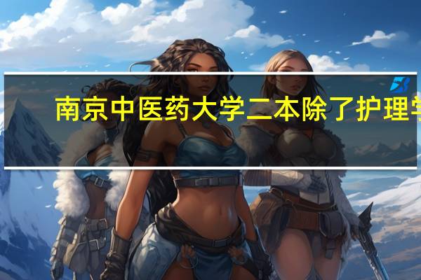 南京中医药大学二本除了护理学，就业前景比较好的专业有哪些