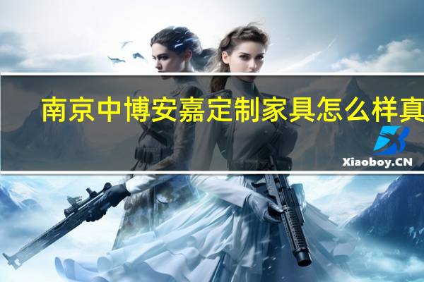 南京中博安嘉定制家具怎么样真好