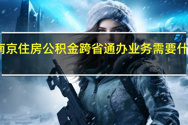 南京住房公积金跨省通办业务需要什么材料
