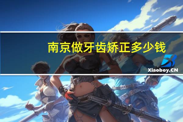 南京做牙齿 矫正多少钱,牙齿正畸对怀孕有没有影响