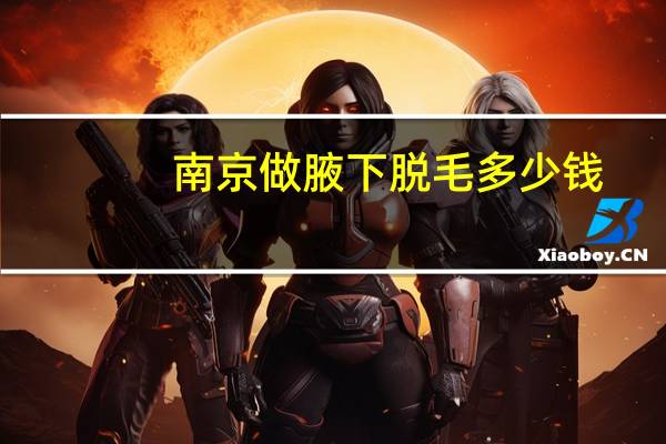 南京做腋下脱毛多少钱(南京脱毛哪里比较好的)