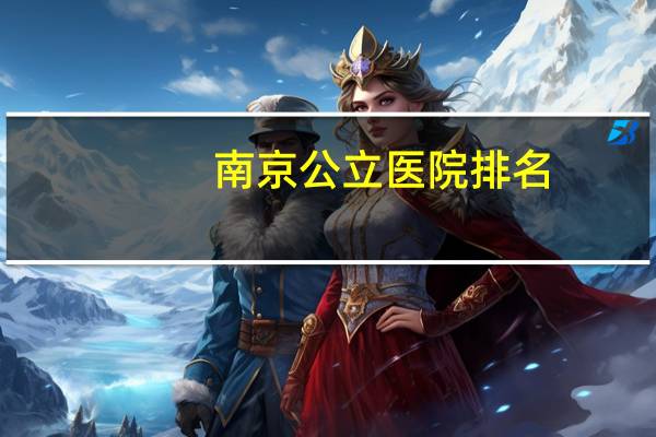 南京公立医院排名，南京三甲医院排名最好的是哪几个