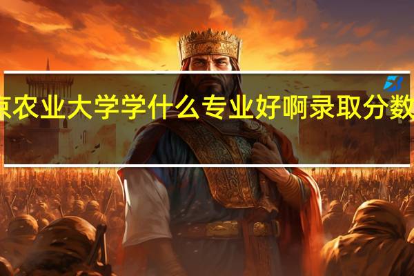 南京农业大学学什么专业好啊 录取分数是多少啊