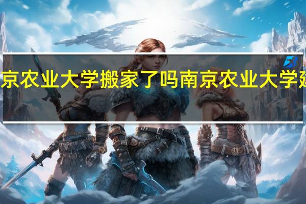 南京农业大学搬家了吗 南京农业大学建校时间