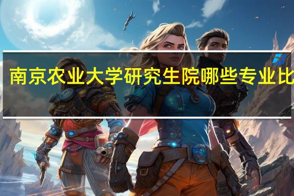 南京农业大学研究生院哪些专业比较牛