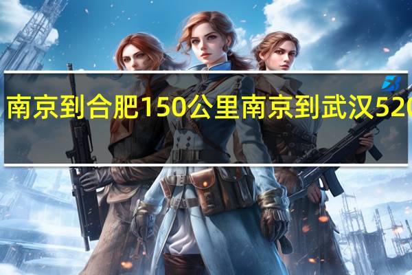 南京到合肥150公里南京到武汉520公里