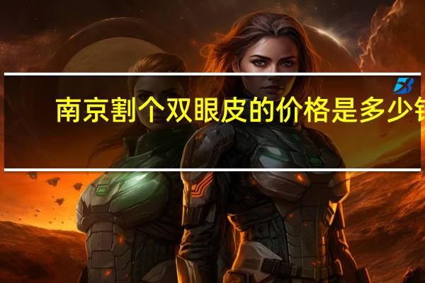 南京割个双眼皮的价格是多少钱(南京割双眼皮哪个医院好)