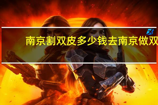 南京割双皮多少钱 去南京做双眼皮怎么样价格贵吗