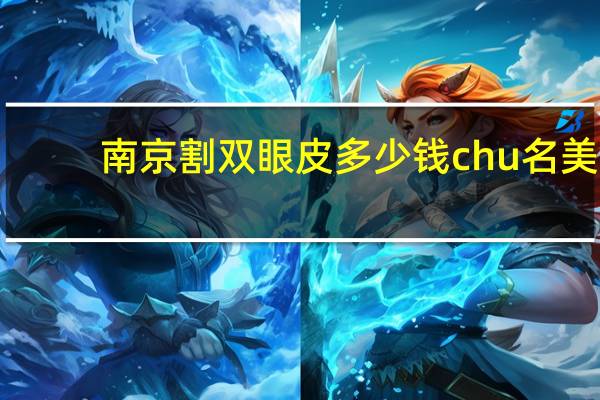 南京割双眼皮多少钱chu名美来？南京哪个公立医院割双眼皮好