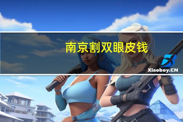 南京割双眼皮钱,南京割双眼皮比较好的医院