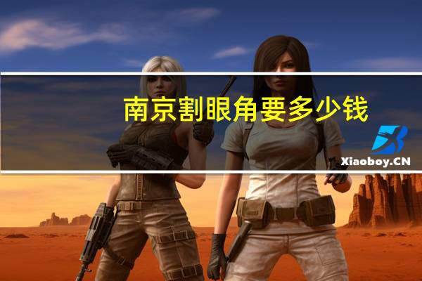 南京割眼角要多少钱?南京割双眼皮哪个医院好