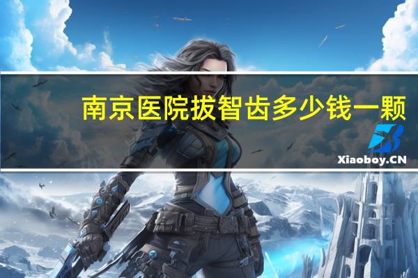 南京医院拔智齿多少钱一颗？南京拔牙能用医保卡吗