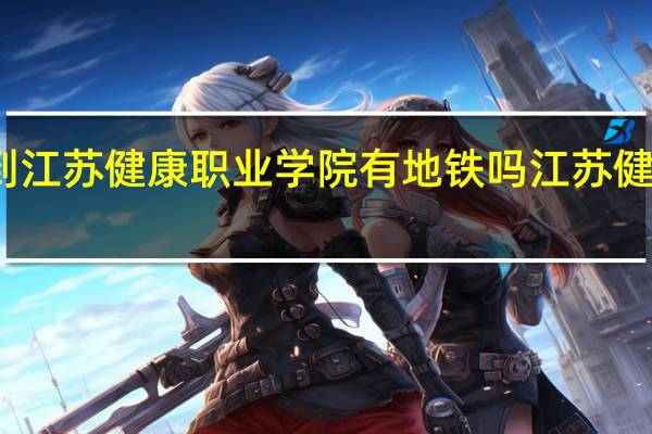 南京南站到江苏健康职业学院有地铁吗 江苏健康职业技术学院