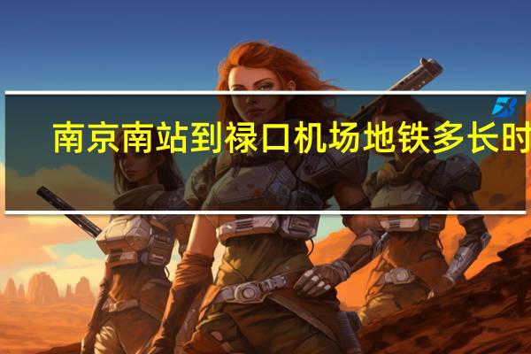 南京南站到禄口机场地铁多长时间（南京南站到禄口机场）