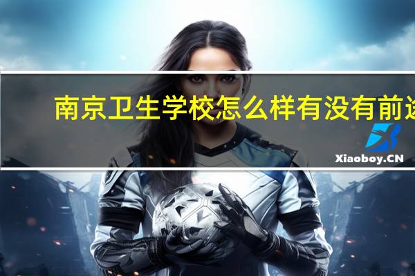 南京卫生学校怎么样 有没有前途