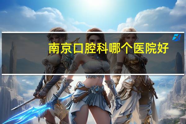 南京口腔科哪个医院好？南京牙医诊所哪家比较好