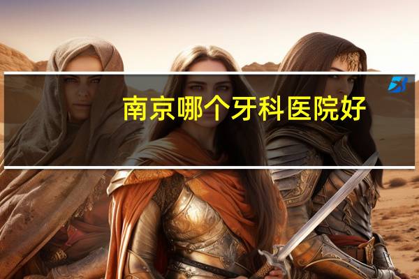 南京哪个牙科医院好?南京最好的牙科医院是哪家呢