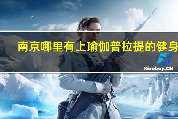 南京哪里有上瑜伽普拉提的健身馆,课教的好一点的,人数是有控制的