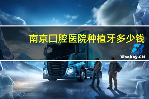 南京囗腔医院种植牙多少钱，南京口腔医院种牙多少钱一颗