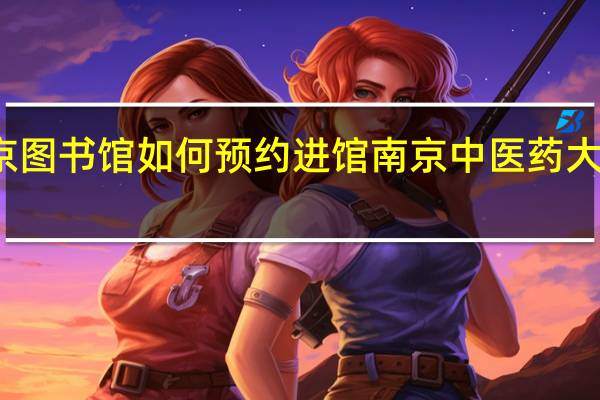 南京图书馆如何预约进馆 南京中医药大学图书馆