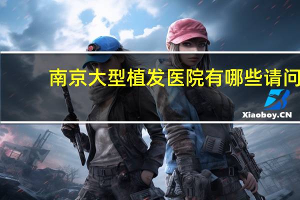 南京大型植发医院有哪些 请问南京最好的植发医院在哪里