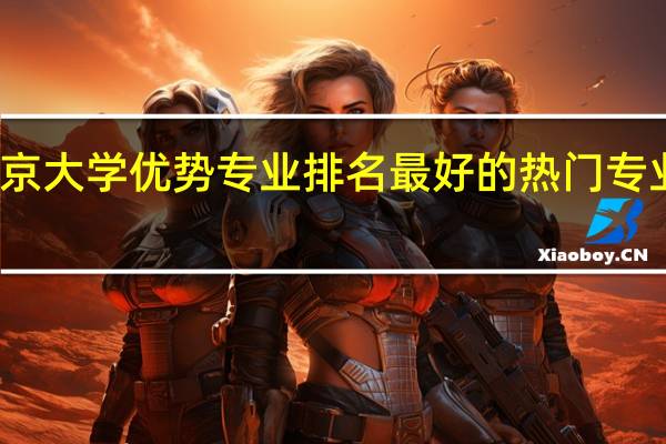 南京大学优势专业排名 最好的热门专业有哪些