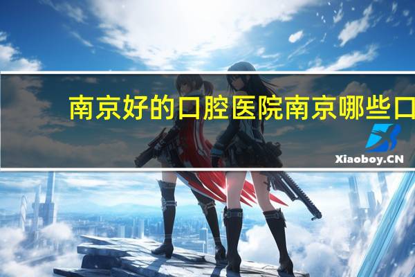 南京好的口腔医院 南京哪些口腔医院比较好