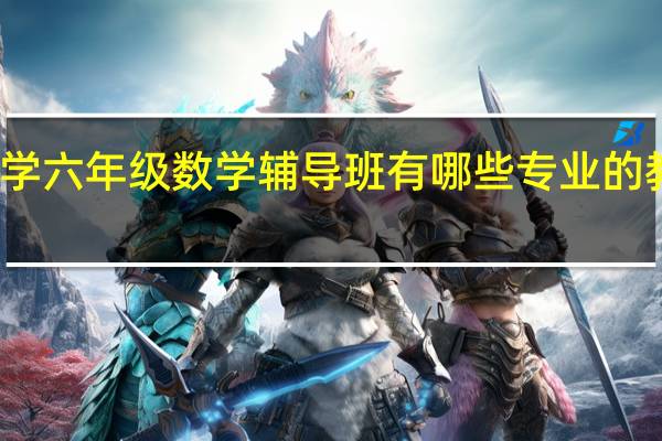 南京小学六年级数学辅导班有哪些 专业的教育机构推荐