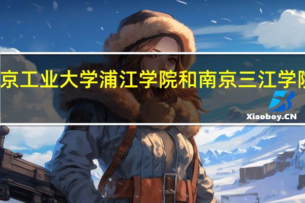 南京工业大学浦江学院和南京三江学院哪个好