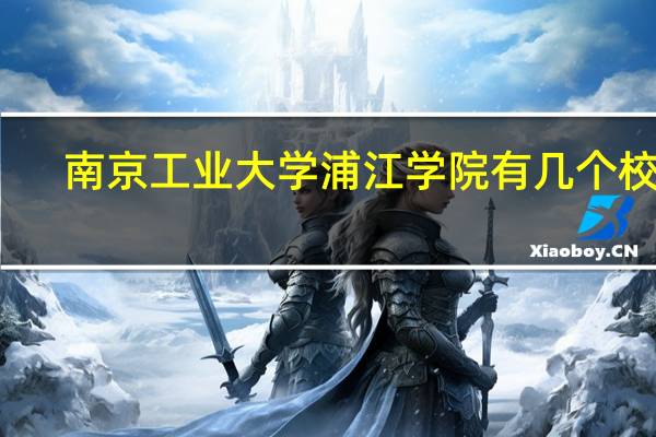 南京工业大学浦江学院有几个校区