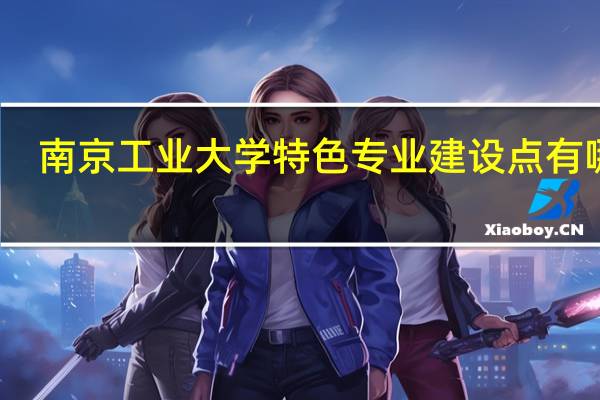 南京工业大学特色专业建设点有哪些
