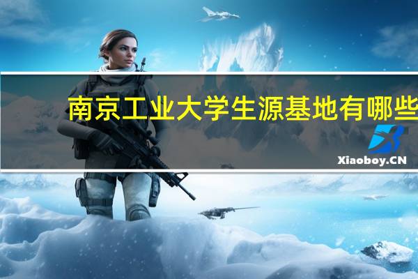 南京工业大学生源基地有哪些