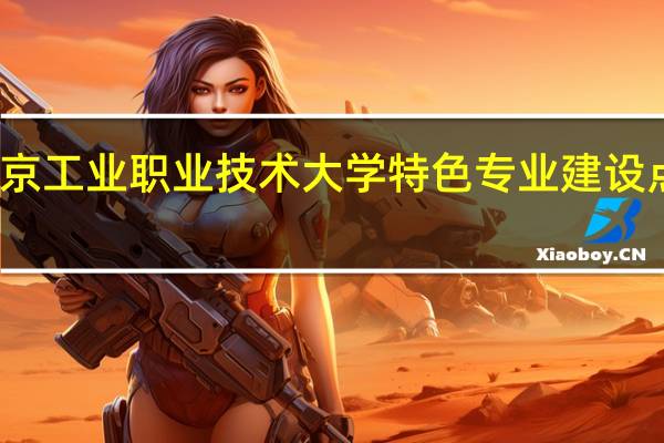 南京工业职业技术大学特色专业建设点有哪些