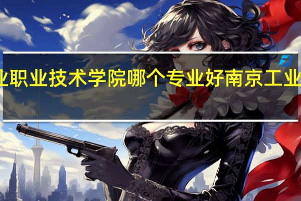 南京工业职业技术学院哪个专业好 南京工业职业技术学院