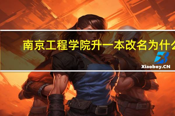 南京工程学院升一本改名为什么?