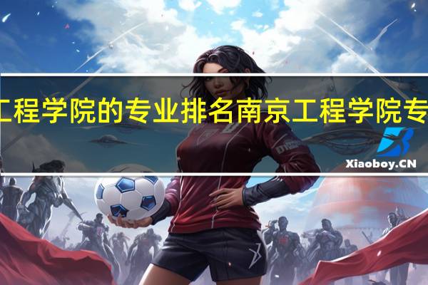南京工程学院的专业排名南京工程学院专业排名情况