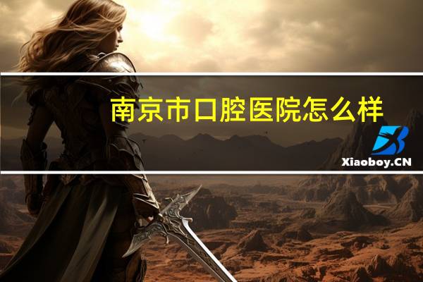 南京市口腔医院怎么样，你认为南京哪个口腔医院最好